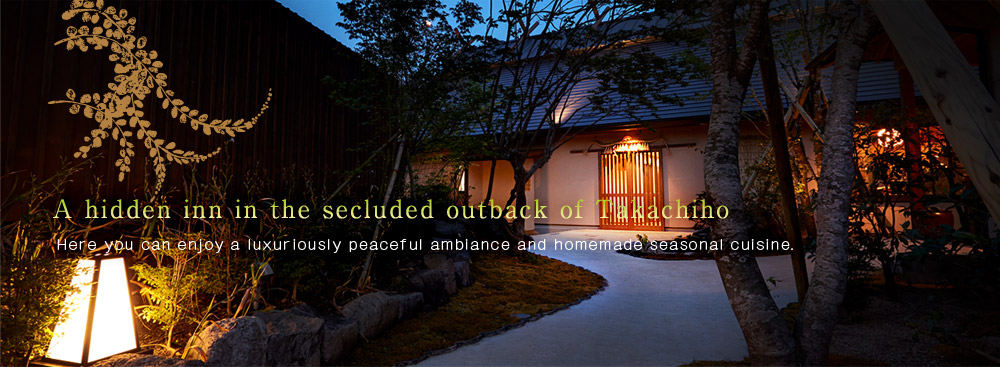 A hidden inn in the secluded outback of Takachiho Here you can enjoy a luxuriously peaceful ambiance and homemade seasonal cuisine.